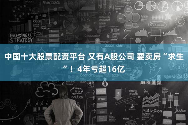 中国十大股票配资平台 又有A股公司 要卖房“求生”！4年亏超16亿