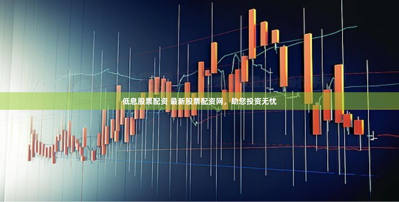 低息股票配资 最新股票配资网，助您投资无忧
