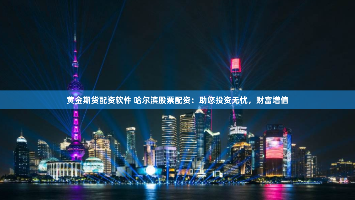 黄金期货配资软件 哈尔滨股票配资：助您投资无忧，财富增值