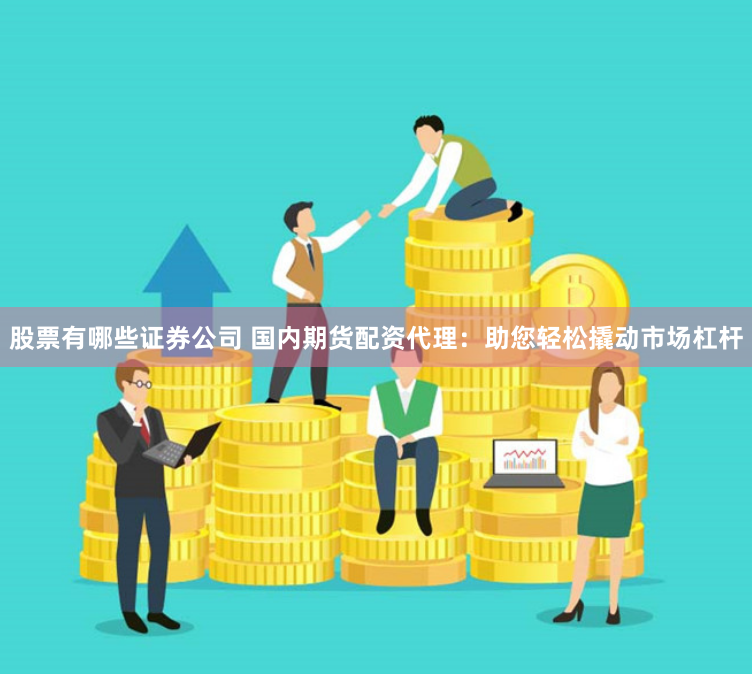 股票有哪些证券公司 国内期货配资代理：助您轻松撬动市场杠杆
