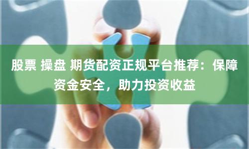 股票 操盘 期货配资正规平台推荐：保障资金安全，助力投资收益