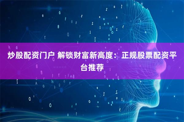 炒股配资门户 解锁财富新高度：正规股票配资平台推荐