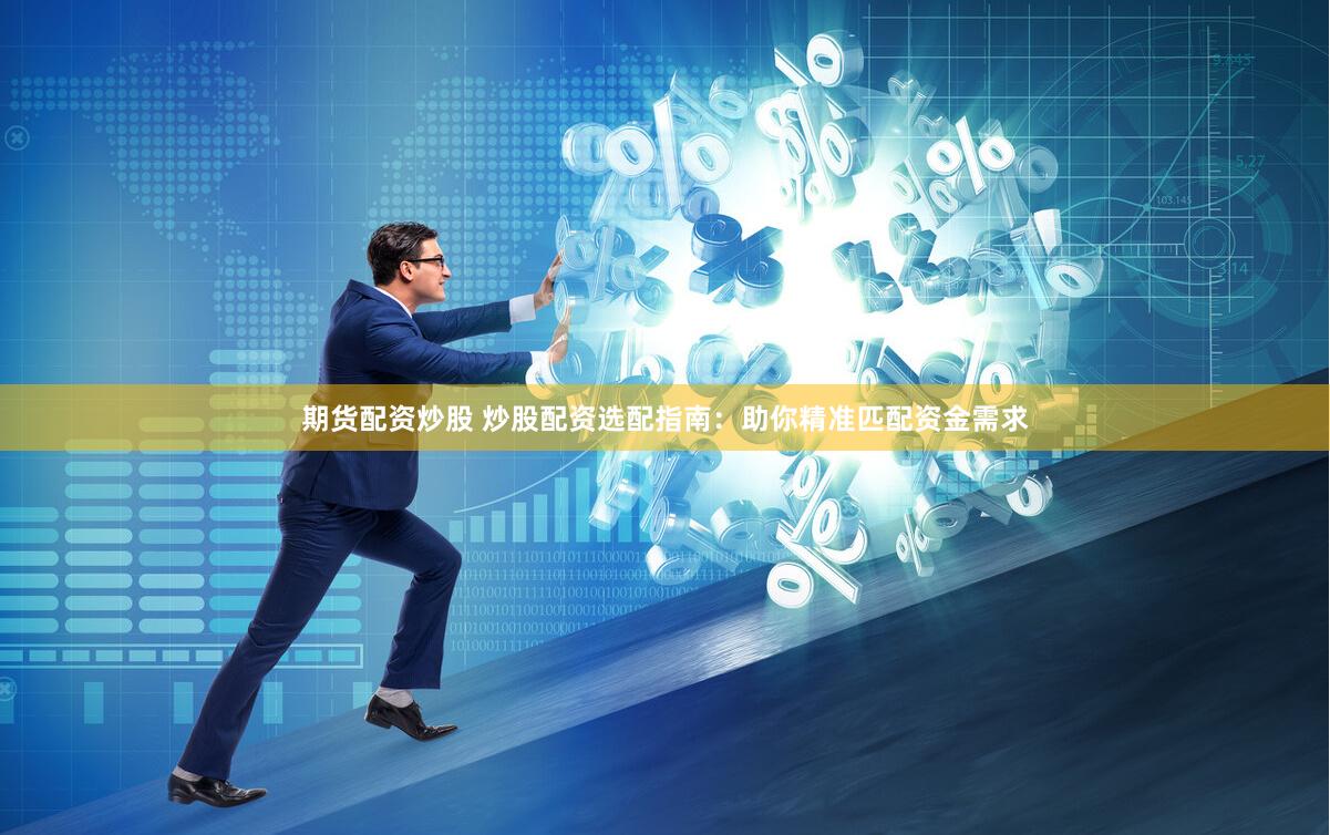 期货配资炒股 炒股配资选配指南：助你精准匹配资金需求