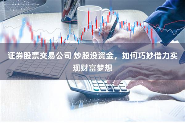 证券股票交易公司 炒股没资金，如何巧妙借力实现财富梦想