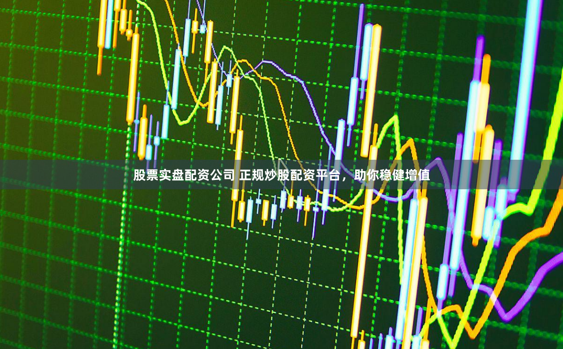 股票实盘配资公司 正规炒股配资平台，助你稳健增值