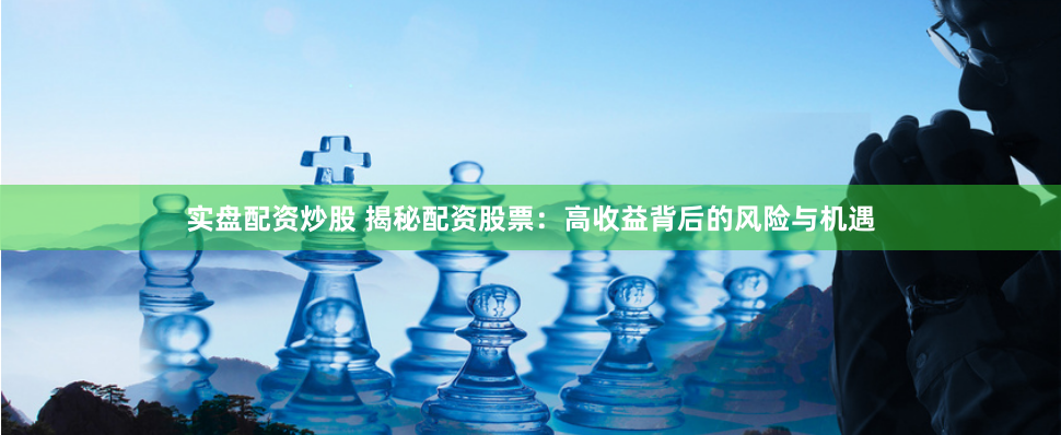 实盘配资炒股 揭秘配资股票：高收益背后的风险与机遇