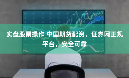 实盘股票操作 中国期货配资，证券网正规平台，安全可靠