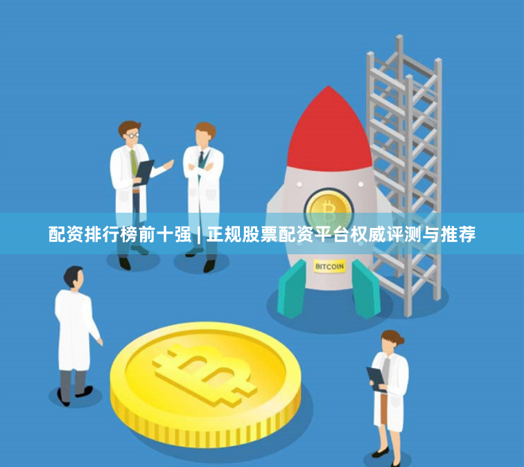 配资排行榜前十强 | 正规股票配资平台权威评测与推荐
