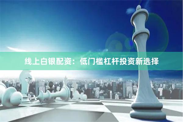 线上白银配资：低门槛杠杆投资新选择