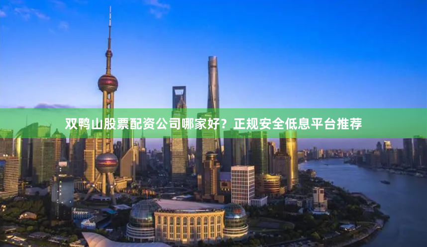 双鸭山股票配资公司哪家好？正规安全低息平台推荐