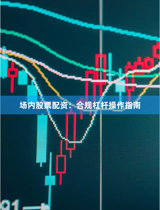 场内股票配资：合规杠杆操作指南
