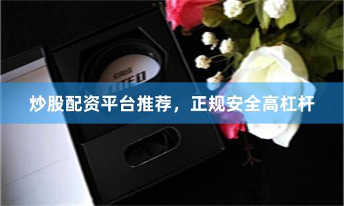 炒股配资平台推荐，正规安全高杠杆