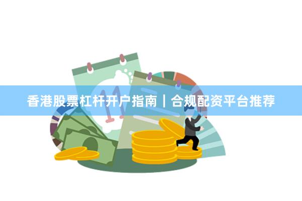 香港股票杠杆开户指南｜合规配资平台推荐