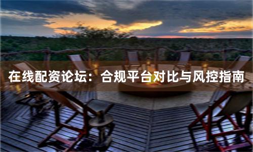 在线配资论坛：合规平台对比与风控指南