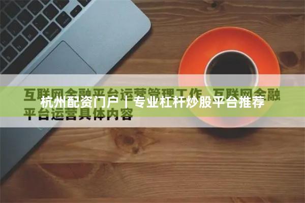 杭州配资门户｜专业杠杆炒股平台推荐