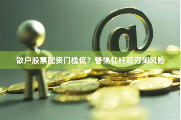 散户股票配资门槛低？警惕杠杆双刃剑风险