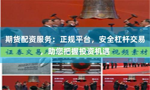 期货配资服务：正规平台，安全杠杆交易，助您把握投资机遇
