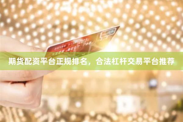 期货配资平台正规排名，合法杠杆交易平台推荐