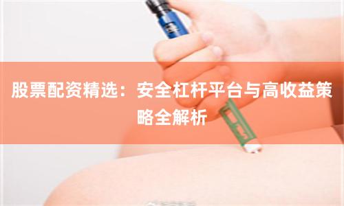 股票配资精选：安全杠杆平台与高收益策略全解析